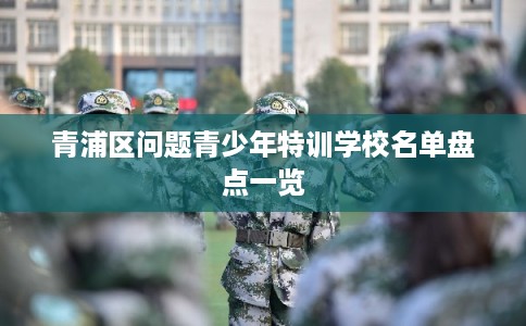 青浦区问题青少年特训学校名单盘点一览