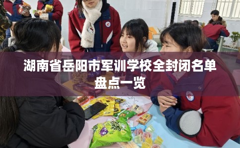 湖南省岳阳市军训学校全封闭名单盘点一览