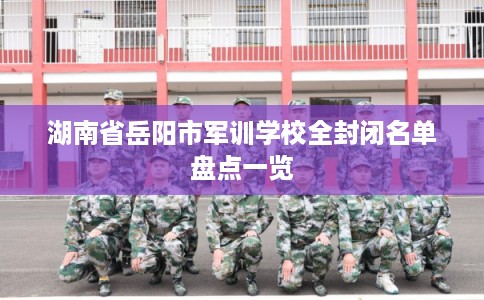 湖南省岳阳市军训学校全封闭名单盘点一览
