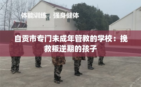 自贡市专门未成年管教的学校：挽救叛逆期的孩子