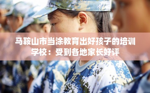 马鞍山市当涂教育出好孩子的培训学校：受到各地家长好评