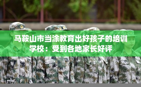 马鞍山市当涂教育出好孩子的培训学校：受到各地家长好评
