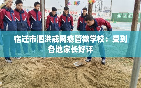 宿迁市泗洪戒网瘾管教学校：受到各地家长好评