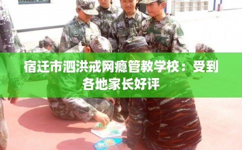 宿迁市泗洪戒网瘾管教学校：受到各地家长好评