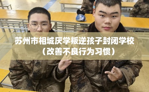 苏州市相城厌学叛逆孩子封闭学校（改善不良行为习惯）