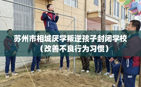 苏州市相城厌学叛逆孩子封闭学校（改善不良行为习惯）