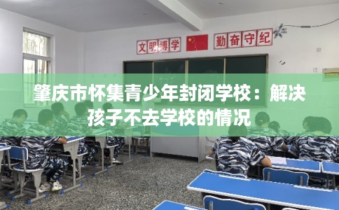 肇庆市怀集青少年封闭学校：解决孩子不去学校的情况