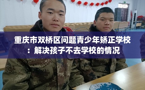 重庆市双桥区问题青少年矫正学校：解决孩子不去学校的情况