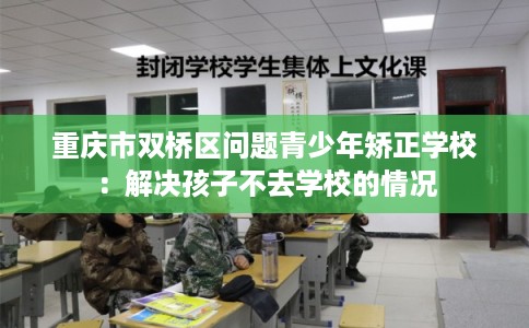 重庆市双桥区问题青少年矫正学校：解决孩子不去学校的情况