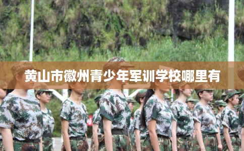 黄山市徽州青少年军训学校哪里有
