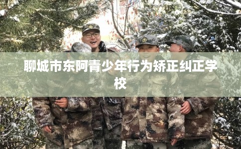 聊城市东阿青少年行为矫正纠正学校