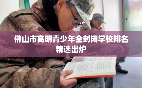 佛山市高明青少年全封闭学校排名精选出炉