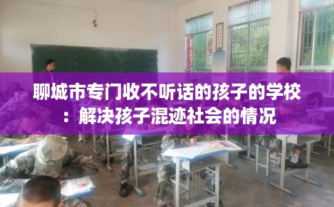 聊城市专门收不听话的孩子的学校：解决孩子混迹社会的情况