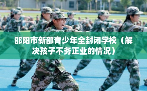 邵阳市新邵青少年全封闭学校（解决孩子不务正业的情况）