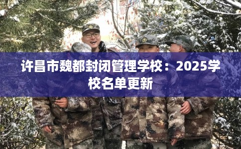 许昌市魏都封闭管理学校：2025学校名单更新