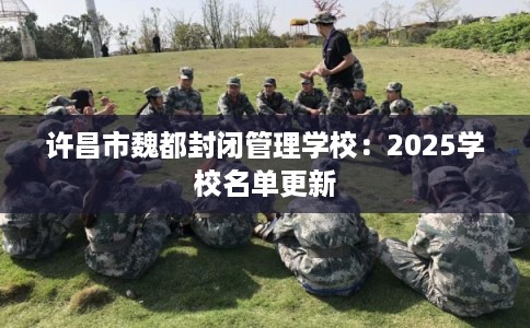许昌市魏都封闭管理学校：2025学校名单更新