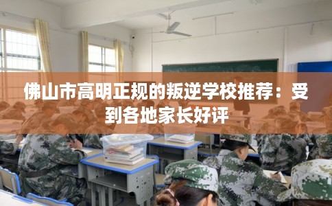 佛山市高明正规的叛逆学校推荐：受到各地家长好评