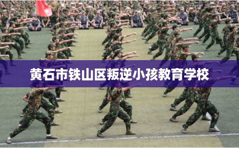 黄石市铁山区叛逆小孩教育学校