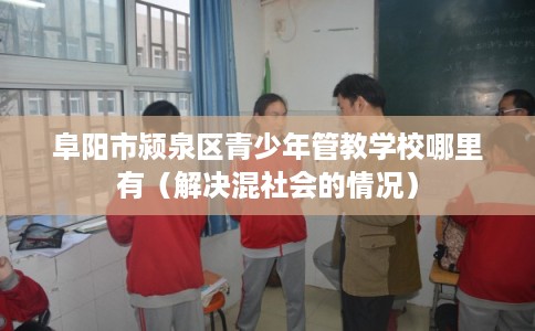 阜阳市颍泉区青少年管教学校哪里有（解决混社会的情况）