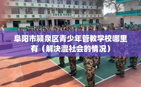 阜阳市颍泉区青少年管教学校哪里有（解决混社会的情况）
