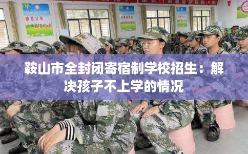 鞍山市全封闭寄宿制学校招生：解决孩子不上学的情况