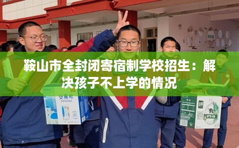 鞍山市全封闭寄宿制学校招生：解决孩子不上学的情况
