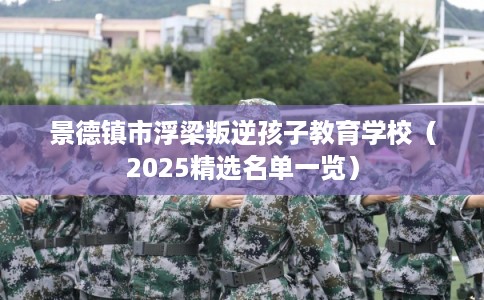 景德镇市浮梁叛逆孩子教育学校（2025精选名单一览）