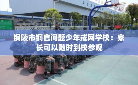 铜陵市铜官问题少年戒网学校：家长可以随时到校参观