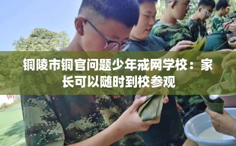 铜陵市铜官问题少年戒网学校：家长可以随时到校参观