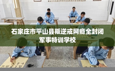 石家庄市平山县叛逆戒网瘾全封闭军事特训学校