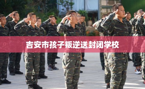 吉安市孩子叛逆送封闭学校