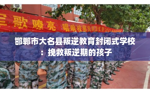 邯郸市大名县叛逆教育封闭式学校：挽救叛逆期的孩子