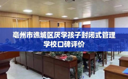 亳州市谯城区厌学孩子封闭式管理学校口碑评价