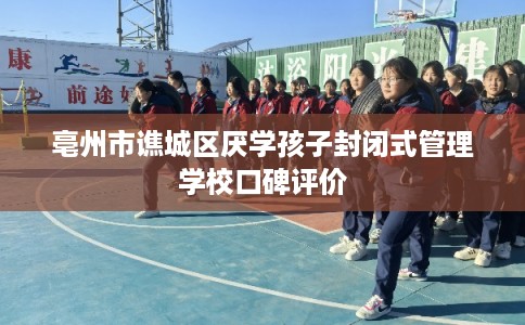 亳州市谯城区厌学孩子封闭式管理学校口碑评价