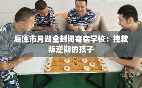 鹰潭市月湖全封闭寄宿学校：挽救叛逆期的孩子
