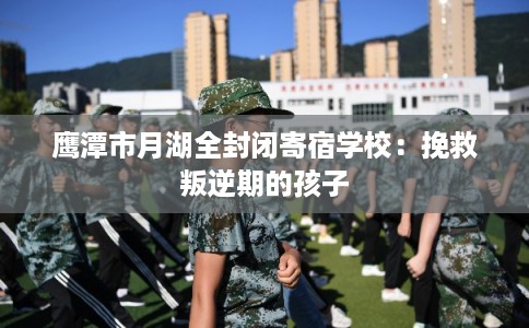 鹰潭市月湖全封闭寄宿学校：挽救叛逆期的孩子