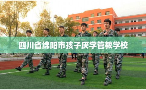 四川省绵阳市孩子厌学管教学校