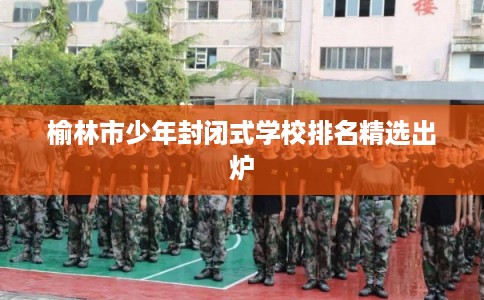 榆林市少年封闭式学校排名精选出炉
