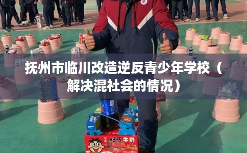 抚州市临川改造逆反青少年学校（解决混社会的情况）