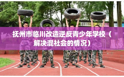 抚州市临川改造逆反青少年学校（解决混社会的情况）