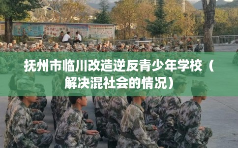 抚州市临川改造逆反青少年学校（解决混社会的情况）