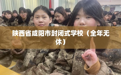 陕西省咸阳市封闭式学校（全年无休）