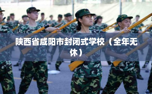陕西省咸阳市封闭式学校（全年无休）