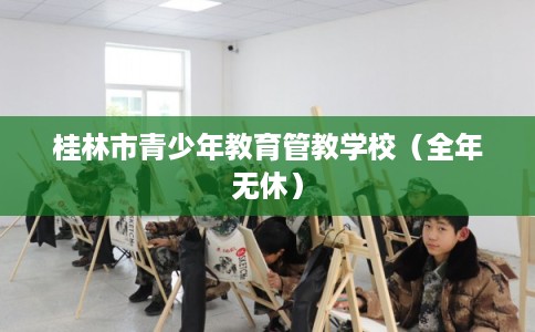 桂林市青少年教育管教学校（全年无休）