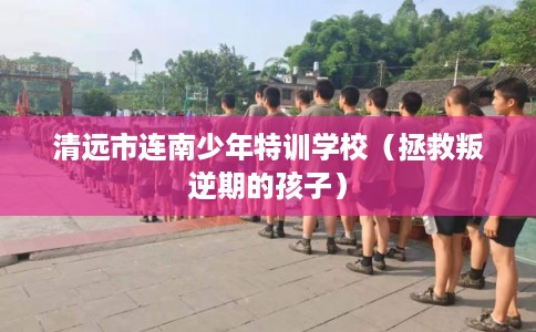 清远市连南少年特训学校（拯救叛逆期的孩子）
