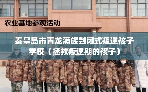 秦皇岛市青龙满族封闭式叛逆孩子学校（拯救叛逆期的孩子）