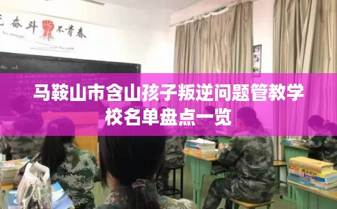 马鞍山市含山孩子叛逆问题管教学校名单盘点一览