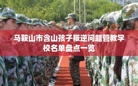马鞍山市含山孩子叛逆问题管教学校名单盘点一览