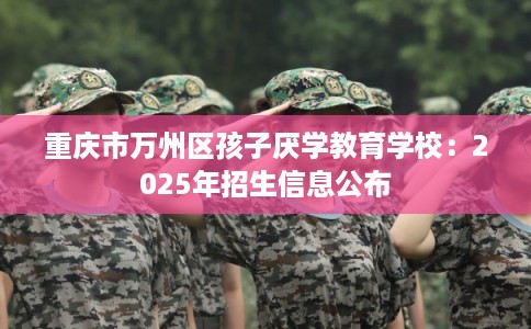 重庆市万州区孩子厌学教育学校：2025年招生信息公布