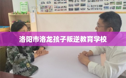 洛阳市洛龙孩子叛逆教育学校